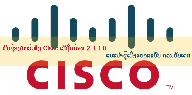 ພົບຊ່ອງໂຫວ່ເທິງ Cisco ເວີຊັ່ນກ່ອນ 2.1.1.0 ແນະນຳຜູ້ເບິ່ງແຍງລະບົບ ຄວນອັບເດດ